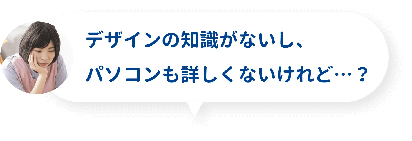 デザインの知識がないし、パソコンも詳しくないけれど…？